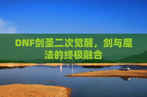 DNF剑圣二次觉醒,剑与魔法的终极融合 DNF剑圣二次觉醒,剑与魔法的终极融合