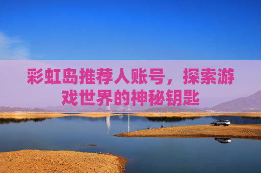 彩虹岛推荐人账号,探索游戏世界的神秘钥匙 彩虹岛推荐人账号,探索游戏世界的神秘钥匙