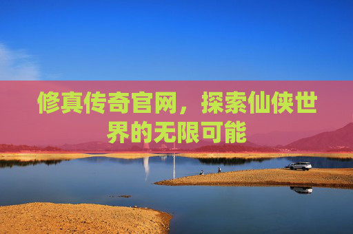 修真传奇官网,探索仙侠世界的无限可能 修真传奇官网,探索仙侠世界的无限可能