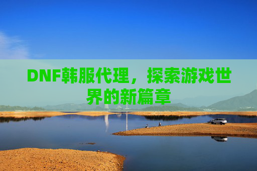 DNF韩服代理,探索游戏世界的新篇章 DNF韩服代理,探索游戏世界的新篇章