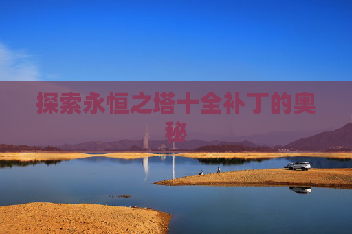 探索永恒之塔十全补丁的奥秘 探索永恒之塔十全补丁的奥秘