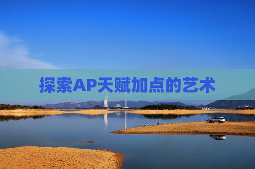 探索AP天赋加点的艺术 探索AP天赋加点的艺术