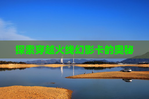 探索穿越火线幻影卡的奥秘 探索穿越火线幻影卡的奥秘