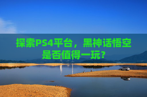 探索PS4平台,黑神话悟空是否值得一玩? 探索PS4平台,黑神话悟空是否值得一玩?