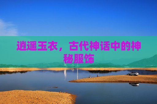 逍遥玉衣,古代神话中的神秘服饰 逍遥玉衣,古代神话中的神秘服饰