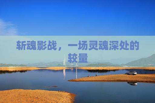 斩魂影战，一场灵魂深处的较量
