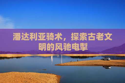 潘达利亚骑术,探索古老文明的风驰电掣 潘达利亚骑术,探索古老文明的风驰电掣