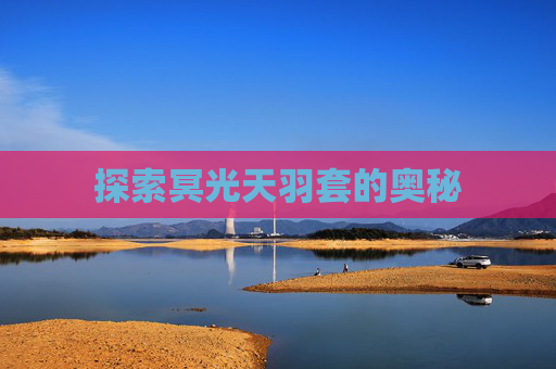 探索冥光天羽套的奥秘 探索冥光天羽套的奥秘