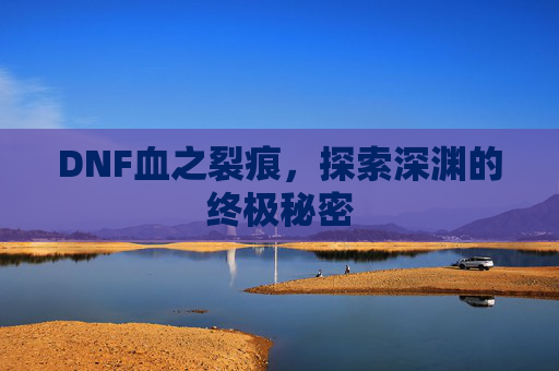 DNF血之裂痕,探索深渊的终极秘密 DNF血之裂痕,探索深渊的终极秘密