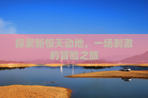 探索新惊天动地,一场刺激的冒险之旅 探索新惊天动地,一场刺激的冒险之旅