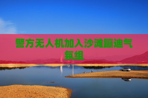 警方无人机加入沙滩蹦迪气氛组 警方无人机加入沙滩蹦迪气氛组
