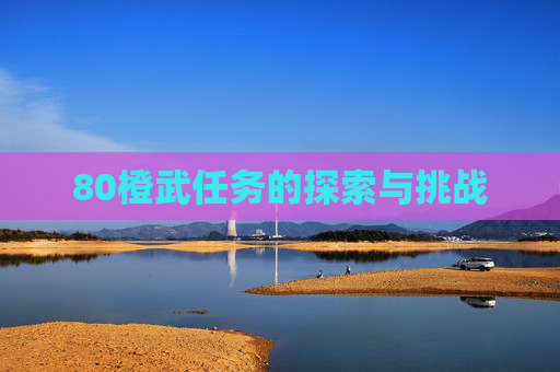 80橙武任务的探索与挑战 80橙武任务的探索与挑战