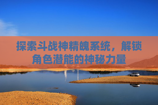 探索斗战神精魄系统,解锁角色潜能的神秘力量 探索斗战神精魄系统,解锁角色潜能的神秘力量