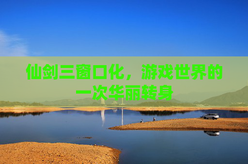 仙剑三窗口化,游戏世界的一次华丽转身 仙剑三窗口化,游戏世界的一次华丽转身