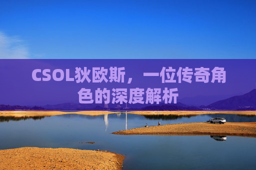 CSOL狄欧斯,一位传奇角色的深度解析 CSOL狄欧斯,一位传奇角色的深度解析