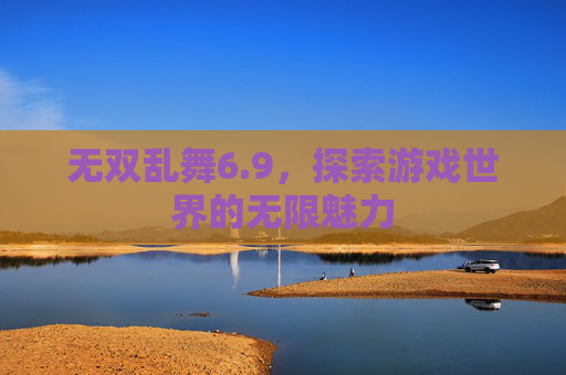 无双乱舞6.9,探索游戏世界的无限魅力 无双乱舞6.9,探索游戏世界的无限魅力