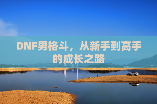 DNF男格斗,从新手到高手的成长之路 DNF男格斗,从新手到高手的成长之路