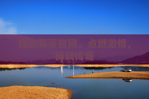 热血英豪官网,点燃激情,铸就传奇 热血英豪官网,点燃激情,铸就传奇