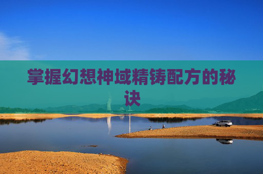 掌握幻想神域精铸配方的秘诀 掌握幻想神域精铸配方的秘诀