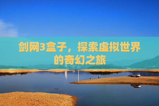 剑网3盒子,探索虚拟世界的奇幻之旅 剑网3盒子,探索虚拟世界的奇幻之旅