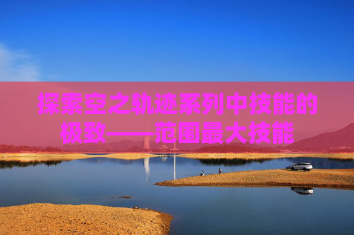 探索空之轨迹系列中技能的极致——范围最大技能 探索空之轨迹系列中技能的极致——范围最大技能