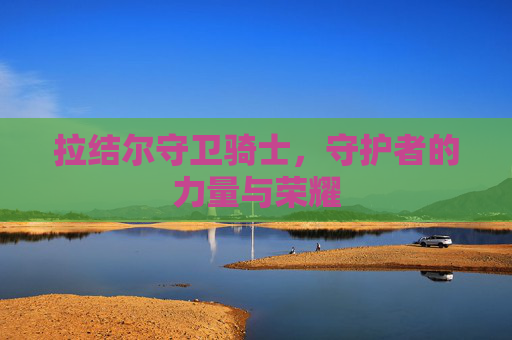 拉结尔守卫骑士,守护者的力量与荣耀 拉结尔守卫骑士,守护者的力量与荣耀