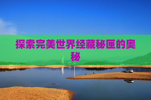 探索完美世界经藏秘匣的奥秘 探索完美世界经藏秘匣的奥秘