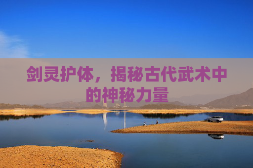 剑灵护体,揭秘古代武术中的神秘力量 剑灵护体,揭秘古代武术中的神秘力量