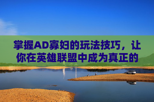 掌握AD寡妇的玩法技巧，让你在英雄联盟中成为真正的游戏高手