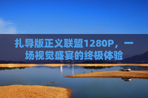扎导版正义联盟1280P，一场视觉盛宴的终极体验