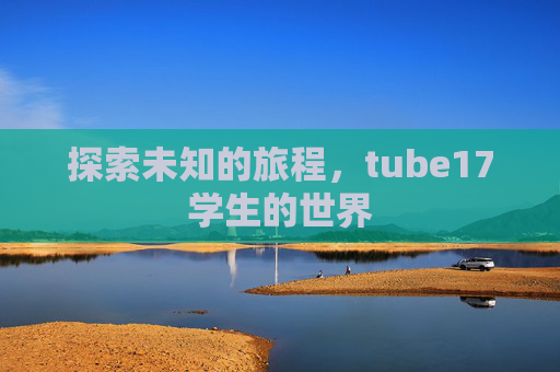 探索未知的旅程,tube17学生的世界 探索未知的旅程,tube17学生的世界