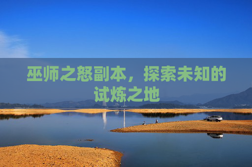巫师之怒副本,探索未知的试炼之地 巫师之怒副本,探索未知的试炼之地