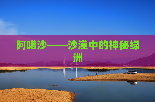 阿喏沙——沙漠中的神秘绿洲 阿喏沙——沙漠中的神秘绿洲