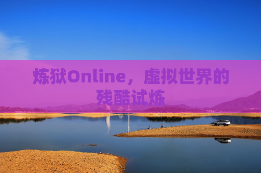 炼狱Online,虚拟世界的残酷试炼 炼狱Online,虚拟世界的残酷试炼