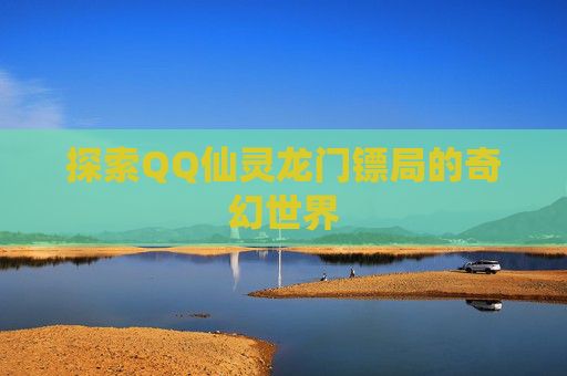 探索QQ仙灵龙门镖局的奇幻世界 探索QQ仙灵龙门镖局的奇幻世界