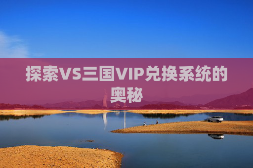 探索VS三国VIP兑换系统的奥秘 探索VS三国VIP兑换系统的奥秘