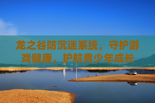 龙之谷防沉迷系统,守护游戏健康,护航青少年成长 龙之谷防沉迷系统,守护游戏健康,护航青少年成长