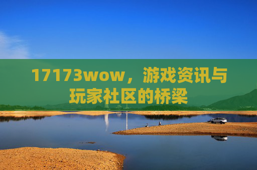 17173wow,游戏资讯与玩家社区的桥梁 17173wow,游戏资讯与玩家社区的桥梁