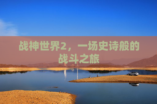 战神世界2,一场史诗般的战斗之旅 战神世界2,一场史诗般的战斗之旅