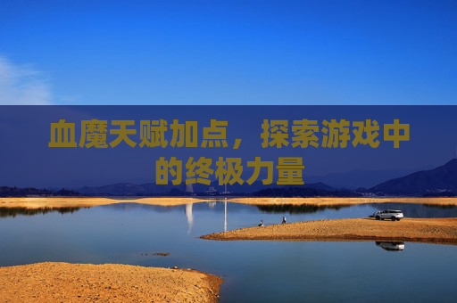 血魔天赋加点,探索游戏中的终极力量 血魔天赋加点,探索游戏中的终极力量