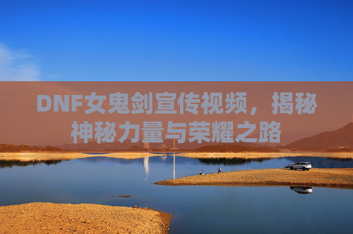 DNF女鬼剑宣传视频,揭秘神秘力量与荣耀之路 DNF女鬼剑宣传视频,揭秘神秘力量与荣耀之路
