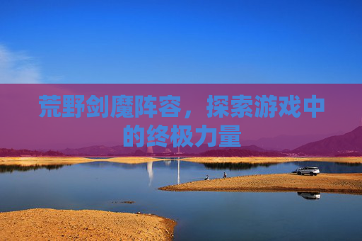 荒野剑魔阵容,探索游戏中的终极力量 荒野剑魔阵容,探索游戏中的终极力量