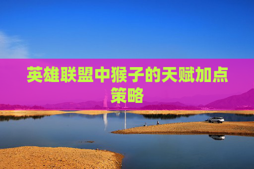 英雄联盟中猴子的天赋加点策略