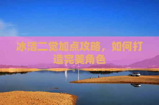 冰洁二觉加点攻略,如何打造完美角色 冰洁二觉加点攻略,如何打造完美角色