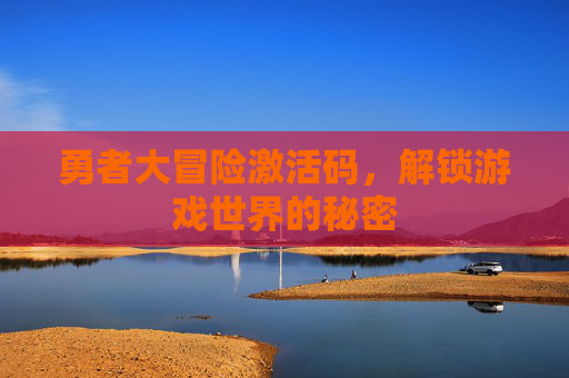 勇者大冒险激活码,解锁游戏世界的秘密 勇者大冒险激活码,解锁游戏世界的秘密