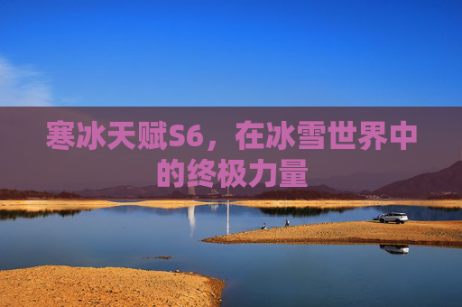 寒冰天赋S6,在冰雪世界中的终极力量 寒冰天赋S6,在冰雪世界中的终极力量