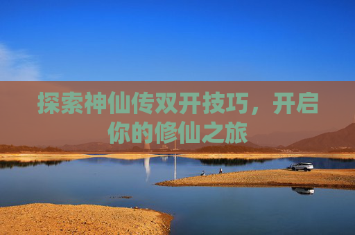 探索神仙传双开技巧,开启你的修仙之旅 探索神仙传双开技巧,开启你的修仙之旅