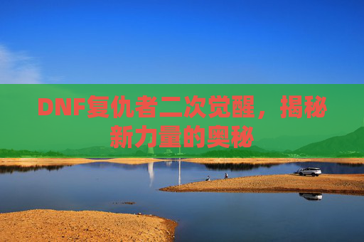 DNF复仇者二次觉醒，揭秘新力量的奥秘