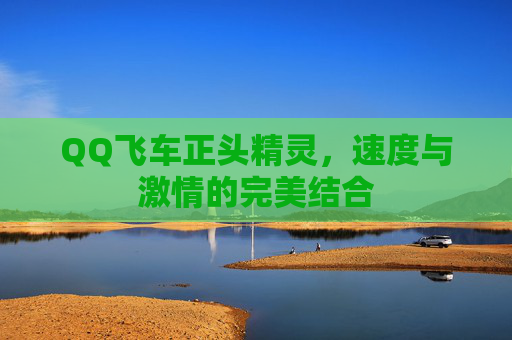 QQ飞车正头精灵,速度与激情的完美结合 QQ飞车正头精灵,速度与激情的完美结合
