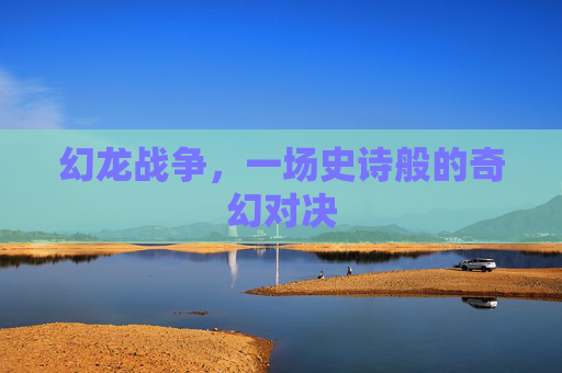 幻龙战争,一场史诗般的奇幻对决 幻龙战争,一场史诗般的奇幻对决